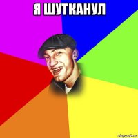 я шутканул 