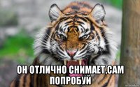  он отлично снимает,сам попробуй