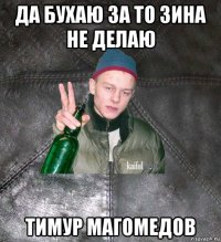 да бухаю за то зина не делаю тимур магомедов