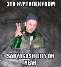 это нуртилек from saryagash city oh yeah