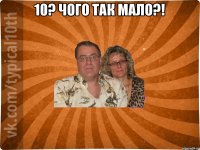 10? Чого так мало?! 