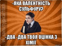 -яка валентність сульфуру? -два -два твоя оцінка з хімії