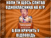 коли ти щось спитав однокласника на к/р, а він кричить у відповідь