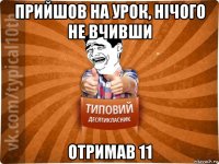 прийшов на урок, нічого не вчивши отримав 11