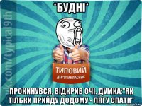 *будні* прокинувся, відкрив очі. думка:"як тільки прийду додому - лягу спати"