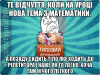 те відчуття, коли на уроці нова тема з математики, а позаду сидить тіло яке ходить до репетитора і каже як то легко, хоча там нічого легкого
