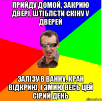 прийду домой, закрию двері, штіблєти скіну у дверей залізу в ванну, кран відкрию, і змию весь цей сірий день