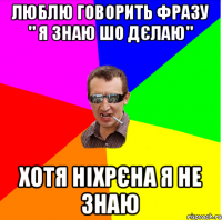 ЛЮБЛЮ ГОВОРИТЬ ФРАЗУ " Я ЗНАЮ ШО ДЄЛАЮ" ХОТЯ НІХРЄНА Я НЕ ЗНАЮ