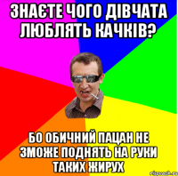 знаєте чого дівчата люблять качків? бо обичний пацан не зможе поднять на руки таких жирух