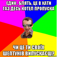 едик , блять, це в хати газ десь котел пропуска чи це ти своїх шептунів випускаєш?