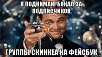я поднимаю бокал за подписчиков группы скинкеа на фейсбук