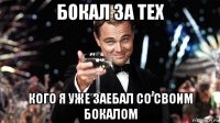 бокал за тех кого я уже заебал со своим бокалом