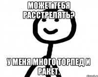 Может тебя расстрелять? У меня много торпед и ракет.