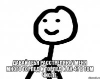  Давай тебя расстреляю.У меня много торпед и торпед и АК-47 в том числе.