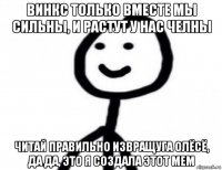 винкс только вместе мы сильны, и растут у нас челны читай правильно извращуга олёсё, да да, это я создала этот мем