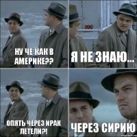 ну че как в америке?? я не знаю... опять через ирак летели?! через сирию