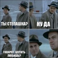 Ты степашка? Ну да Говорят, шутить любишь? 