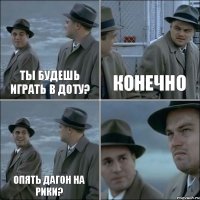 Ты будешь играть в доту? Конечно Опять дагон на рики? 