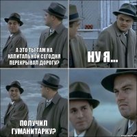 А это ты там на Капитальной сегодня перекрывал дорогу? Ну я... Получил гуманитарку? 