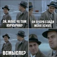 Эй, Макс че там Куркурин? Он вчера сзади меня уснул. Всмысле? 