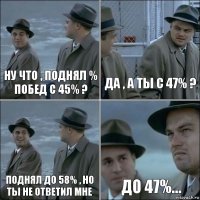 Ну что , поднял % побед с 45% ? Да , а ты с 47% ? Поднял до 58% , но ты не ответил мне До 47%...