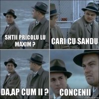 shtii pricolu lu maxim ? cari cu sandu da,ap cum ii ? concenii