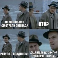 помнишь,как смотрели они нас? кто? Ритуля с владиком! да...Ритуля до сих пор под впечатлением...