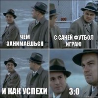 Чем занимаешься С саней футбол играю И как успехи 3:0