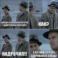 знаешь как фокин пятерку у дмитриенко получил? как? надрочил!! а я с ним за руку здоровался, блядь!