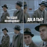 ты сдал кузнецова? да, а ты?  