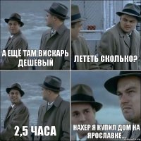 А ещё там вискарь дешёвый Лететь сколько? 2,5 часа Нахер я купил дом на Ярославке...