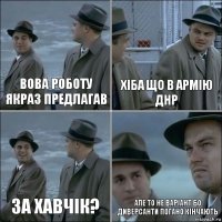 Вова роботу якраз предлагав Хіба що в армію днр за хавчік? Але то не варіант Бо диверсанти погано кінчають