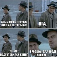 А ты знаешь что у нас завтра контрольная? Ага. Ты уже подготовился к ней? Вроде бы да,а вроде бы и нет...