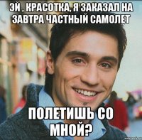 Эй , красотка, я заказал на завтра частный самолет Полетишь со мной?