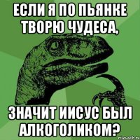 Если я по пьянке творю чудеса, значит Иисус был алкоголиком?