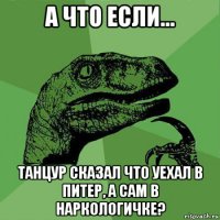 А что если... Танцур сказал что уехал в питер, а сам в наркологичке?