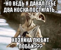 но ведь я давал тебе два носка постигать... хозяйка любит лобби???