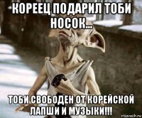 кореец подарил тоби носок... тоби свободен от корейской лапши и музыки!!!