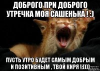 доброго при доброго утречка моя сашенька ! :) пусть утро будет самым добрым и позитивным , твой киря ! ))))