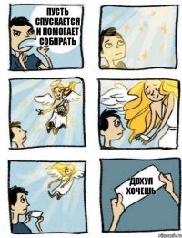 дохуя хочешь пусть спускается и помогает собирать