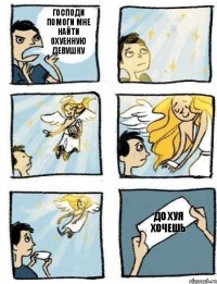 До хуя хочешь Господи помоги мне найти охуенную девушку