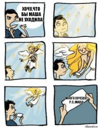 Много хочешь..
P.S.:маша хочу,что бы маша не уходила!