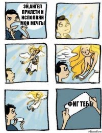 Фиг тебе Эй,ангел прилети и исполняй мои мечты