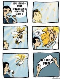 Ну пиздуй учить Хочу чтоб по всем предметам в семестре было 9