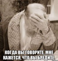  Когда Вы говорите, мне кажется, что Вы бредите.