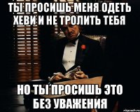 ТЫ ПРОСИШЬ МЕНЯ ОДЕТЬ ХЕВИ И НЕ ТРОЛИТЬ ТЕБЯ НО ТЫ ПРОСИШЬ ЭТО БЕЗ УВАЖЕНИЯ