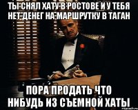 Ты снял хату в Ростове и у тебя нет денег на маршрутку в таган пора продать что нибудь из съемной хаты