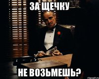 За щечку Не возьмешь?