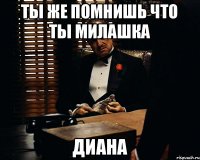 ты же помнишь что ты милашка Диана