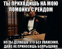 Ты приходишь на мою помойку с рейдом но ты делаешь это без уважения, даже не приносишь боярышник